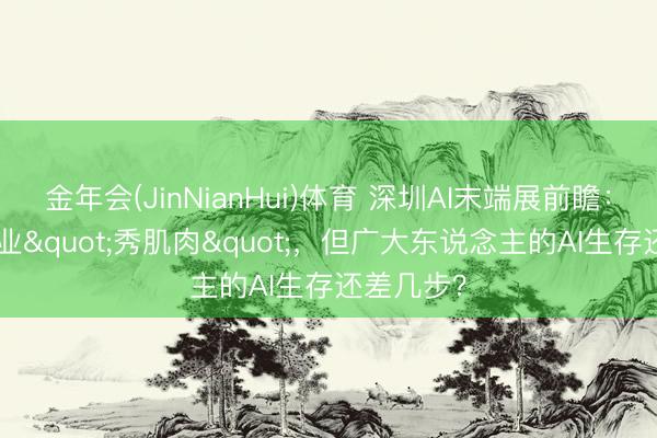 金年会(JinNianHui)体育 深圳AI末端展前瞻：400家企业"秀肌肉"，但广大东说念主的AI生存还差几步？