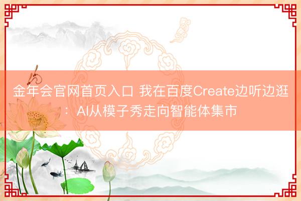金年会官网首页入口 我在百度Create边听边逛：AI从模子秀走向智能体集市
