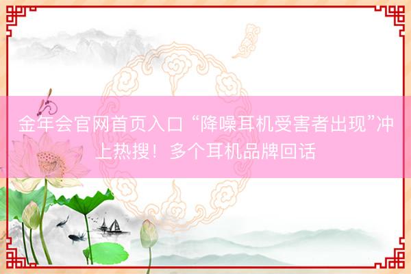 金年会官网首页入口 “降噪耳机受害者出现”冲上热搜！多个耳机品牌回话