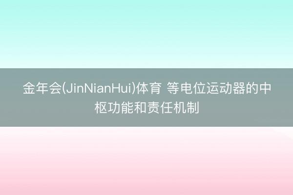 金年会(JinNianHui)体育 等电位运动器的中枢功能和责任机制