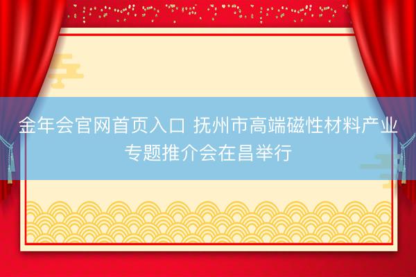 金年会官网首页入口 抚州市高端磁性材料产业专题推介会在昌举行