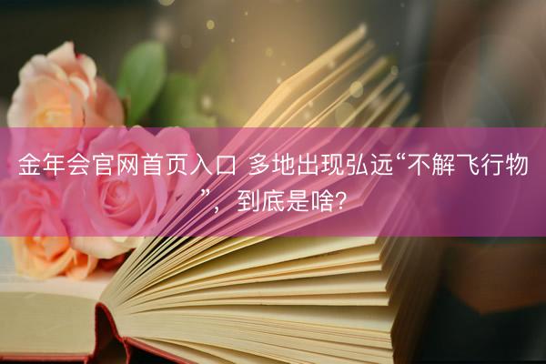 金年会官网首页入口 多地出现弘远“不解飞行物”，到底是啥？