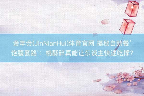 金年会(JinNianHui)体育官网 揭秘自助餐‘饱腹套路’：桃酥碎真能让东谈主快速吃撑？
