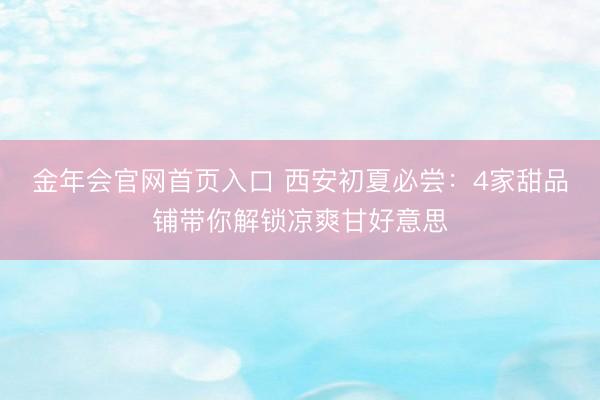 金年会官网首页入口 西安初夏必尝：4家甜品铺带你解锁凉爽甘好意思