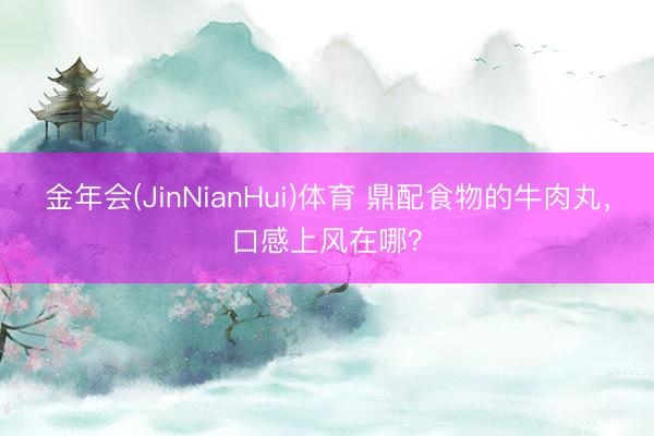金年会(JinNianHui)体育 鼎配食物的牛肉丸，口感上风在哪？