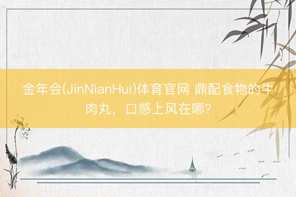 金年会(JinNianHui)体育官网 鼎配食物的牛肉丸，口感上风在哪？