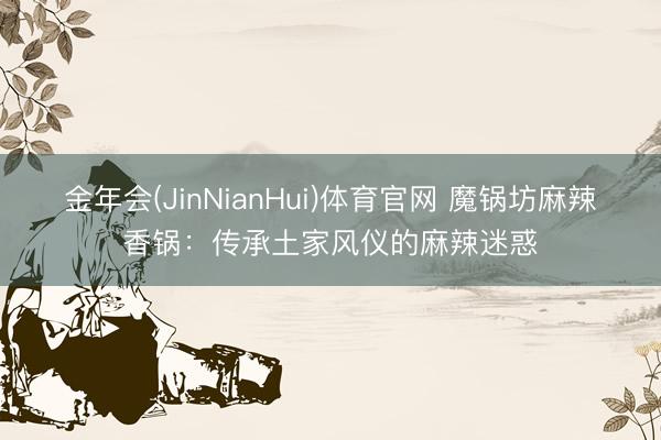 金年会(JinNianHui)体育官网 魔锅坊麻辣香锅：传承土家风仪的麻辣迷惑