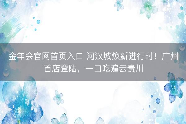 金年会官网首页入口 河汉城焕新进行时！广州首店登陆，一口吃遍云贵川
