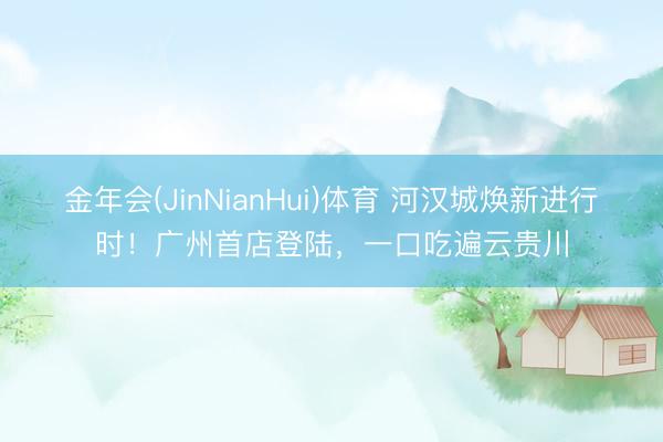 金年会(JinNianHui)体育 河汉城焕新进行时！广州首店登陆，一口吃遍云贵川