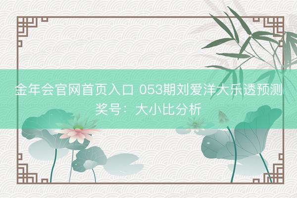 金年会官网首页入口 053期刘爱洋大乐透预测奖号:大小比分析