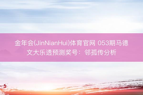 金年会(JinNianHui)体育官网 053期马德文大乐透预测奖号：邻孤传分析