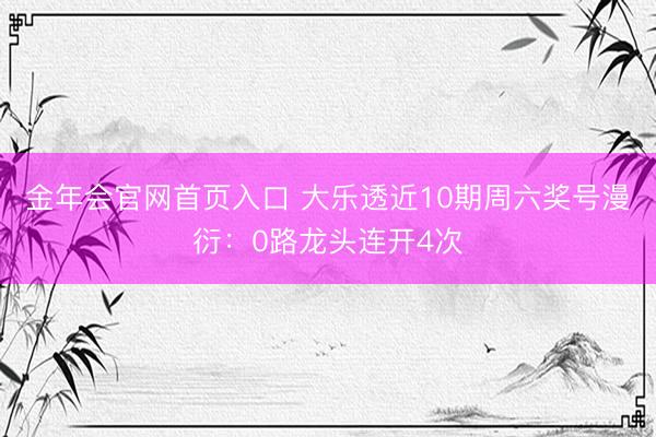 金年会官网首页入口 大乐透近10期周六奖号漫衍：0路龙头连开4次