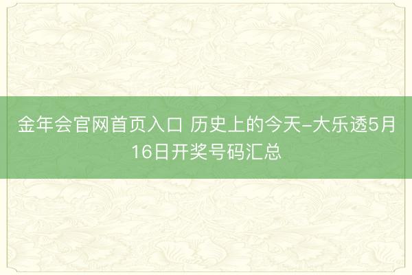 金年会官网首页入口 历史上的今天-大乐透5月16日开奖号码汇总