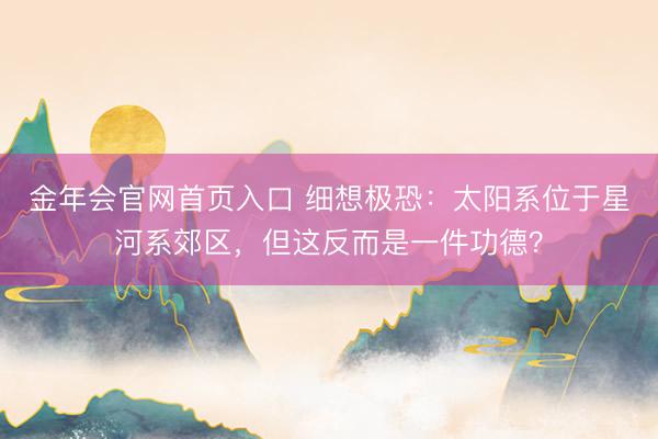 金年会官网首页入口 细想极恐：太阳系位于星河系郊区，但这反而是一件功德？