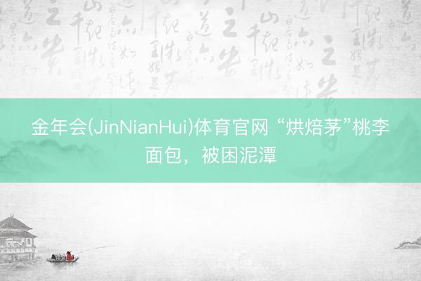 金年会(JinNianHui)体育官网 “烘焙茅”桃李面包，被困泥潭