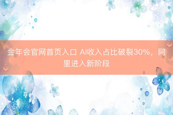 金年会官网首页入口 AI收入占比破裂30%，阿里进入新阶段