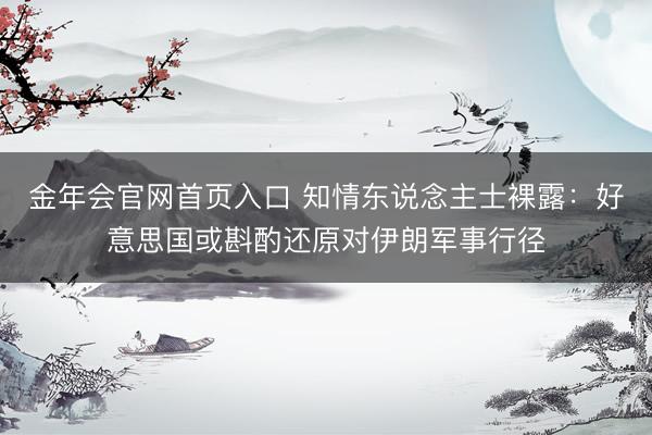 金年会官网首页入口 知情东说念主士裸露：好意思国或斟酌还原对伊朗军事行径