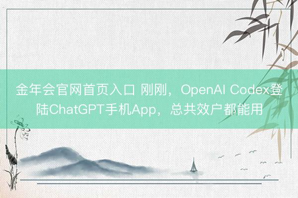 金年会官网首页入口 刚刚，OpenAI Codex登陆ChatGPT手机App，总共效户都能用