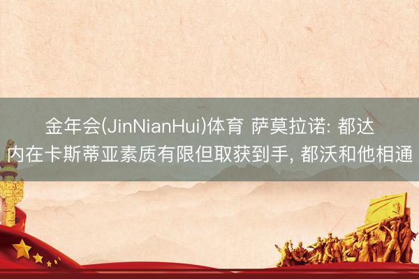 金年会(JinNianHui)体育 萨莫拉诺: 都达内在卡斯蒂亚素质有限但取获到手， 都沃和他相通