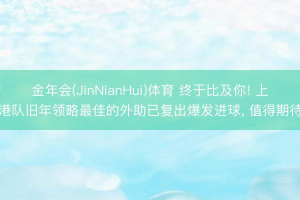 金年会(JinNianHui)体育 终于比及你! 上港队旧年领略最佳的外助已复出爆发进球， 值得期待