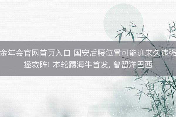 金年会官网首页入口 国安后腰位置可能迎来久违强拯救阵! 本轮踢海牛首发， 曾留洋巴西