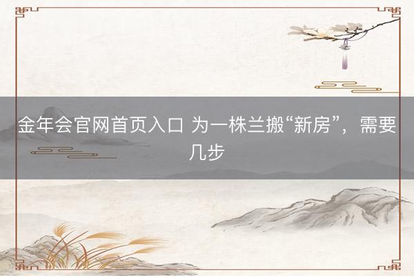 金年会官网首页入口 为一株兰搬“新房”，需要几步