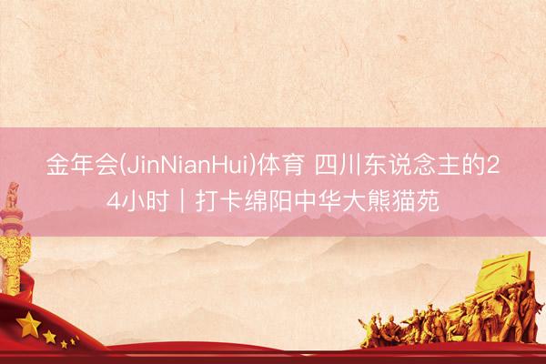金年会(JinNianHui)体育 四川东说念主的24小时｜打卡绵阳中华大熊猫苑