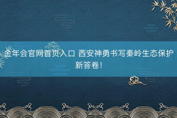 金年会官网首页入口 西安神勇书写秦岭生态保护新答卷！
