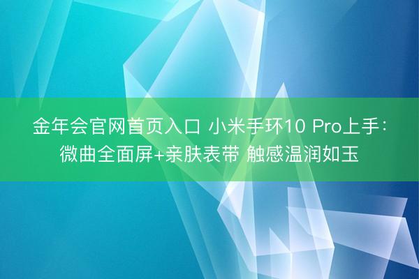 金年会官网首页入口 小米手环10 Pro上手:微曲全面屏+亲