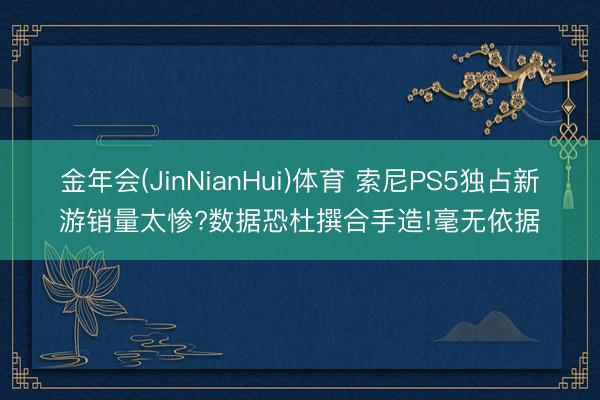 金年会(JinNianHui)体育 索尼PS5独占新游销量太
