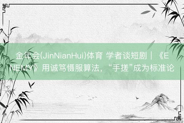 金年会(JinNianHui)体育 学者谈短剧｜《ENEMY