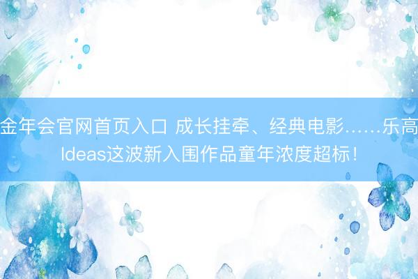 金年会官网首页入口 成长挂牵、经典电影……乐高Ideas这波