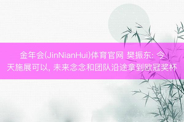 金年会(JinNianHui)体育官网 樊振东: 今天施展可以， 未来念念和团队沿途拿到欧冠奖杯