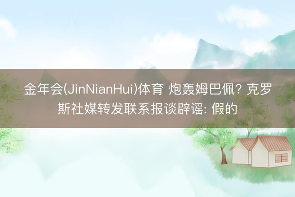 金年会(JinNianHui)体育 炮轰姆巴佩? 克罗斯社媒转发联系报谈辟谣: 假的