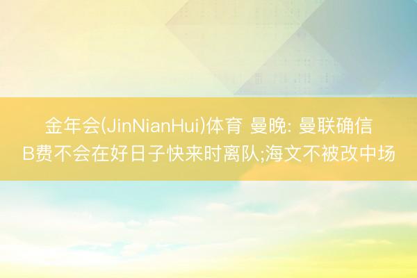 金年会(JinNianHui)体育 曼晚: 曼联确信B费不会在好日子快来时离队;海文不被改中场