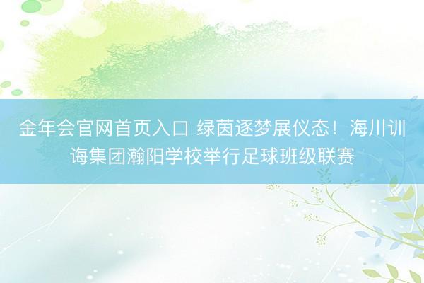金年会官网首页入口 绿茵逐梦展仪态！海川训诲集团瀚阳学校举行足球班级联赛