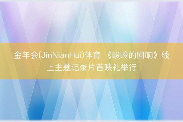 金年会(JinNianHui)体育 《峻岭的回响》线上主题记录片首映礼举行