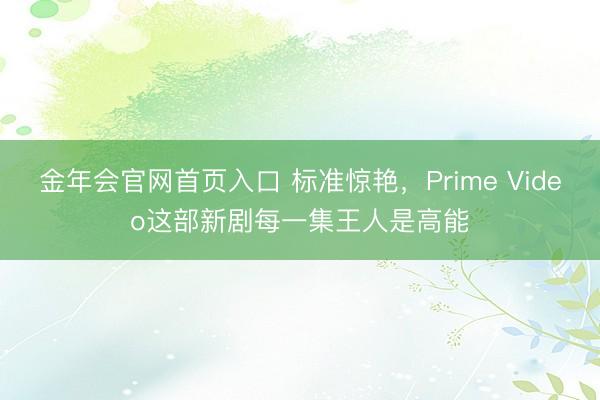 金年会官网首页入口 标准惊艳,Prime Video这部新剧每一集王人是高能