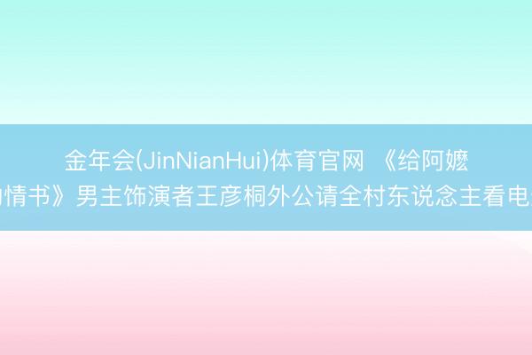 金年会(JinNianHui)体育官网 《给阿嬷的情书》男主饰演者王彦桐外公请全村东说念主看电影