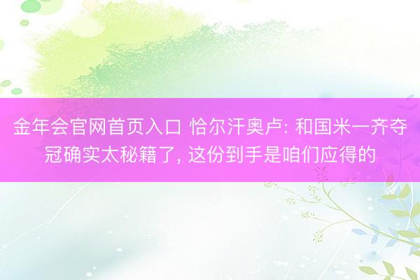 金年会官网首页入口 恰尔汗奥卢: 和国米一齐夺冠确实太秘籍了， 这份到手是咱们应得的