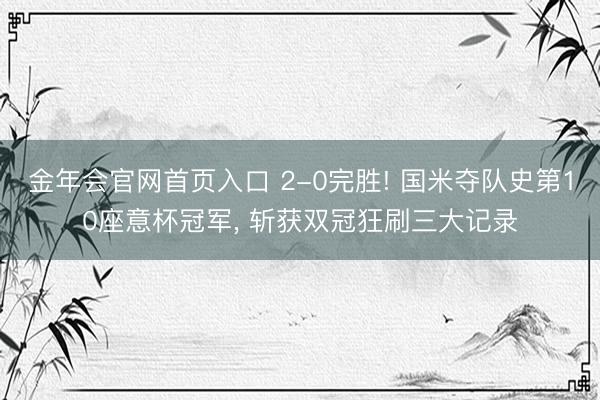 金年会官网首页入口 2-0完胜! 国米夺队史第10座意杯冠军， 斩获双冠狂刷三大记录