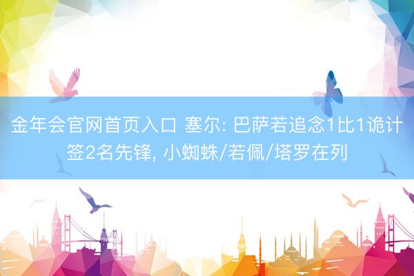 金年会官网首页入口 塞尔: 巴萨若追念1比1诡计签2名先锋， 小蜘蛛/若佩/塔罗在列