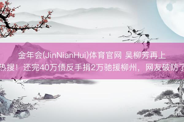 金年会(JinNianHui)体育官网 吴柳芳再上热搜!还完40万债反手捐2万驰援柳州,网友破防了