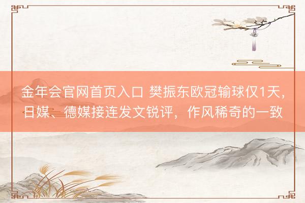 金年会官网首页入口 樊振东欧冠输球仅1天,日媒、德媒接连发文锐评,作风稀奇的一致