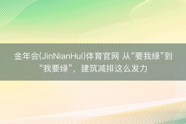 金年会(JinNianHui)体育官网 从“要我绿”到“我要绿”，建筑减排这么发力