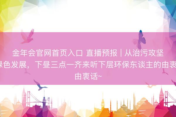 金年会官网首页入口 直播预报 | 从治污攻坚到绿色发展，<a href=
