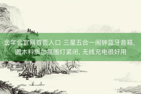 金年会官网首页入口 三星五合一闹钟蓝牙音箱， 圆木料质加氛围灯紧闭， 无线充电很好用