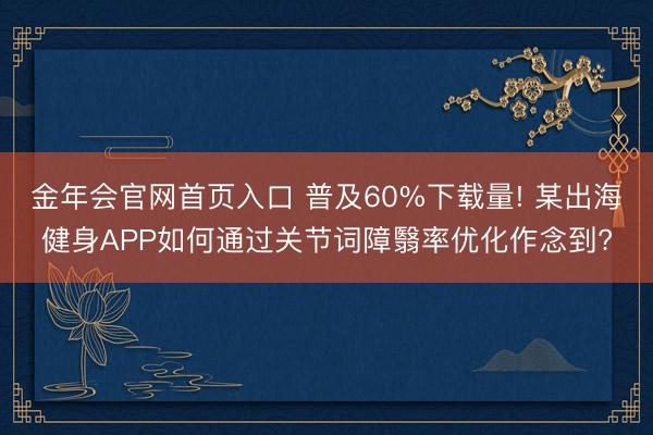 金年会官网首页入口 普及60%下载量! 某出海健身APP如何通过关节词障翳率优化作念到?