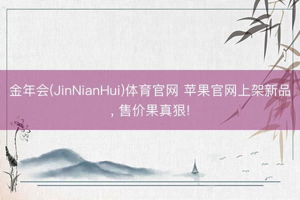 金年会(JinNianHui)体育官网 苹果官网上架新品, 售价果真狠!
