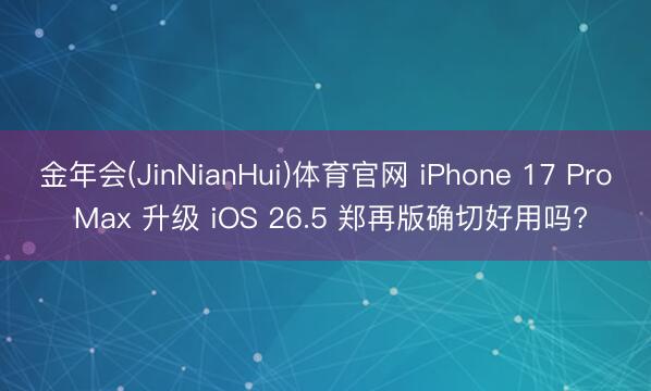 金年会(JinNianHui)体育官网 iPhone 17 Pro Max 升级 iOS 26.5 郑再版确切好用吗?